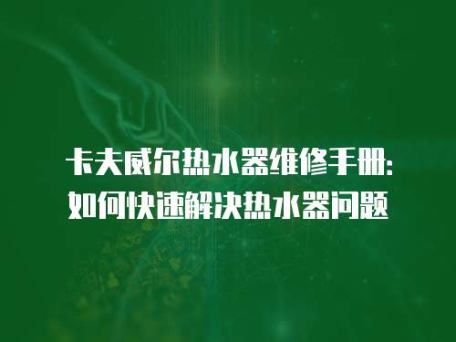 卡夫威爾熱水器維修手冊(cè)：如何快速解決熱水器問題