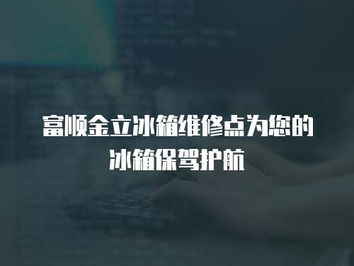  富順金立冰箱維修點(diǎn)為您的冰箱保駕護(hù)航
