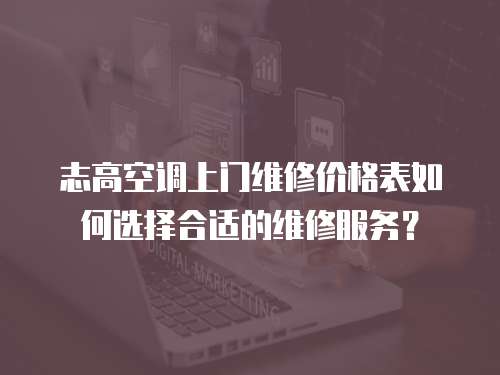 志高空調上門維修價格表如何選擇合適的維修服務？