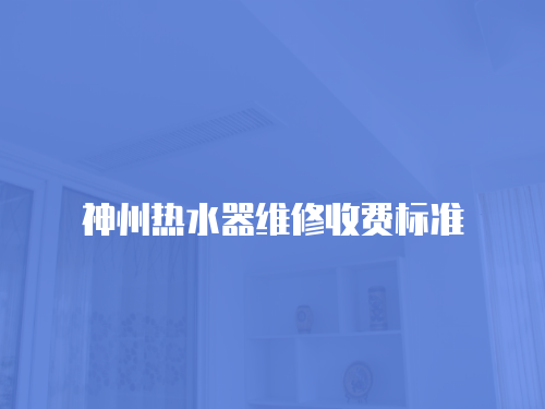 神州熱水器維修收費標準
