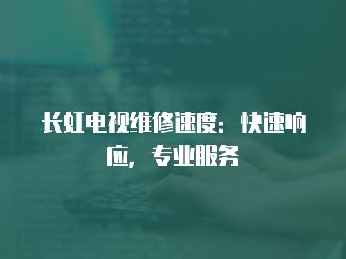 長虹電視維修速度：快速響應，專業服務