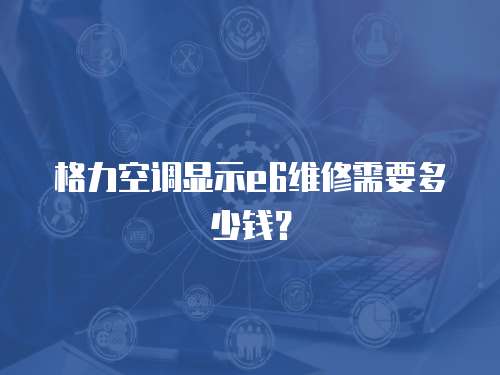 格力空調顯示e6維修需要多少錢？