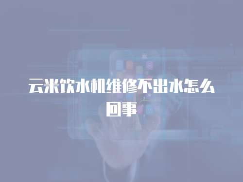 云米飲水機維修不出水怎么回事