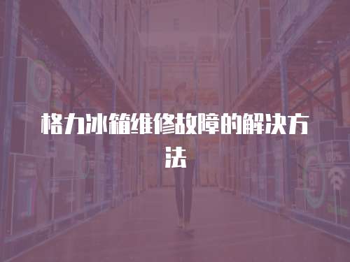 格力冰箱維修故障的解決方法