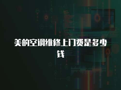 美的空調(diào)維修上門費是多少錢