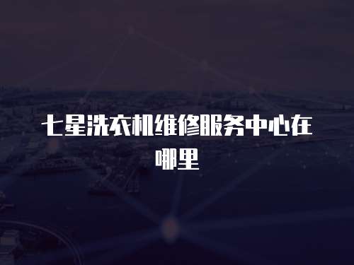 七星洗衣機維修服務中心在哪里