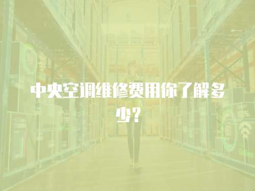 中央空調維修費用你了解多少？