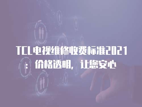 TCL電視維修收費標準2021：價格透明，讓您安心