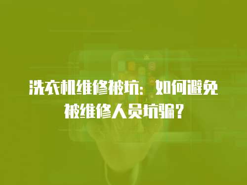 洗衣機維修被坑：如何避免被維修人員坑騙？
