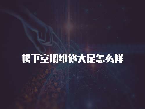 松下空調(diào)維修大足怎么樣