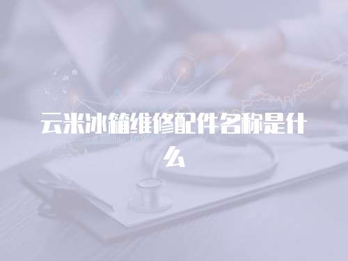 云米冰箱維修配件名稱(chēng)是什么