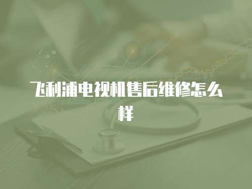 飛利浦電視機售后維修怎么樣