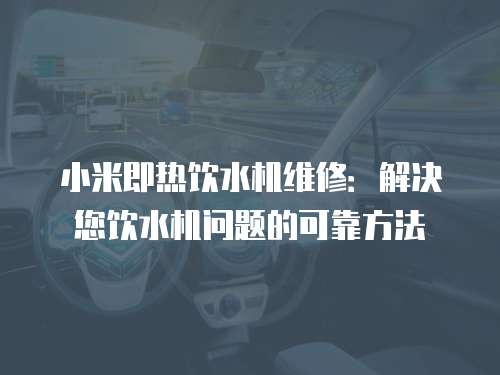 小米即熱飲水機維修：解決您飲水機問題的可靠方法