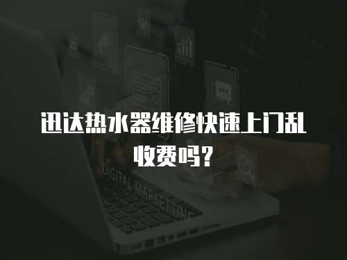 迅達(dá)熱水器維修快速上門亂收費(fèi)嗎？