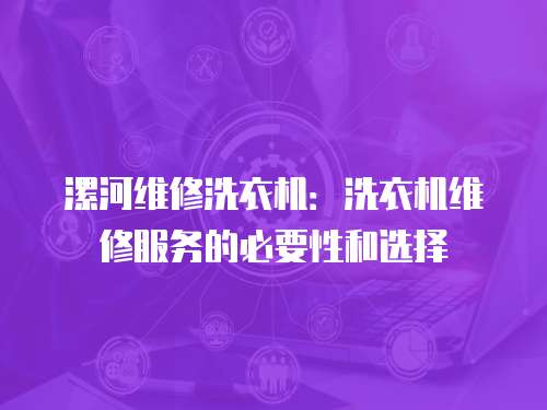 漯河維修洗衣機：洗衣機維修服務的必要性和選擇