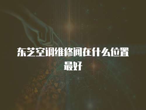 東芝空調維修閥在什么位置最好