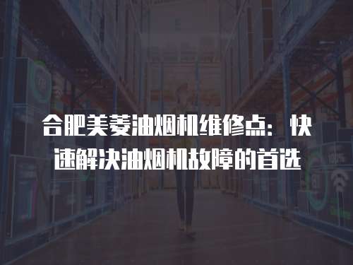 合肥美菱油煙機維修點：快速解決油煙機故障的首選