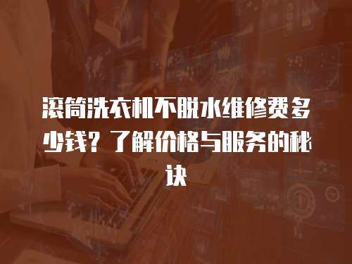 滾筒洗衣機不脫水維修費多少錢？了解價格與服務的秘訣