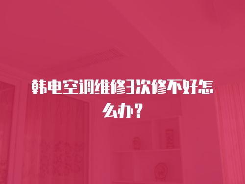 韓電空調維修3次修不好怎么辦？