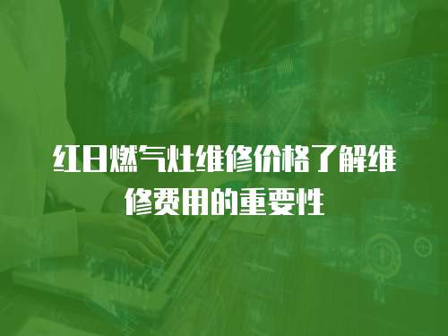 紅日燃氣灶維修價格了解維修費用的重要性