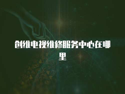 創維電視維修服務中心在哪里