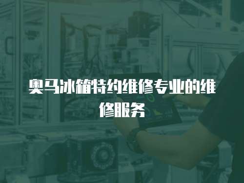 奧馬冰箱特約維修專(zhuān)業(yè)的維修服務(wù)