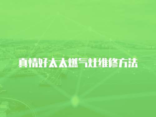 真情好太太燃氣灶維修方法