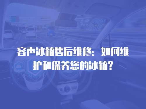 容聲冰箱售后維修：如何維護和保養您的冰箱？