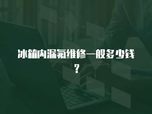 冰箱內(nèi)漏氟維修一般多少錢？