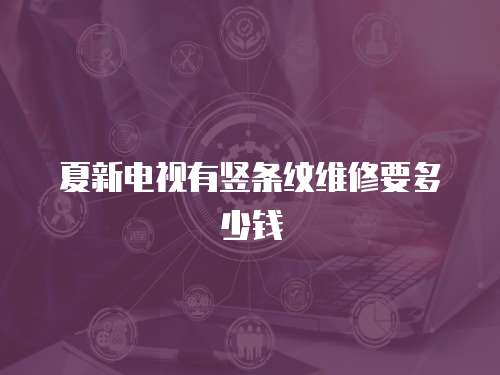 夏新電視有豎條紋維修要多少錢