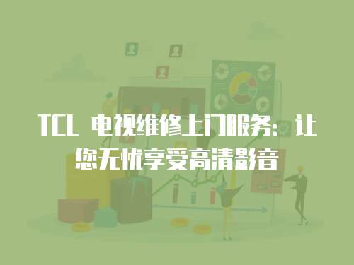 TCL 電視維修上門服務：讓您無憂享受高清影音