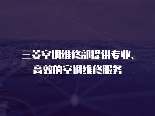 三菱空調維修部提供專業、高效的空調維修服務