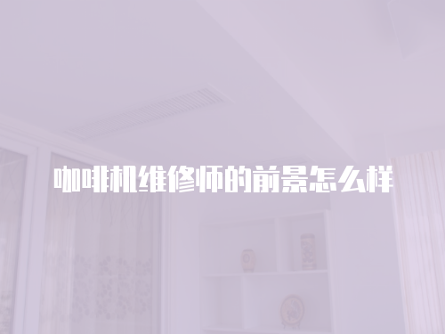 咖啡機(jī)維修師的前景怎么樣
