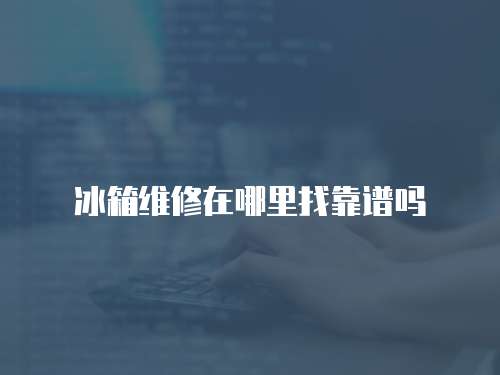 冰箱維修在哪里找靠譜嗎