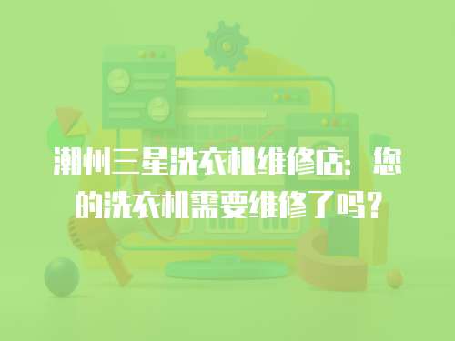 潮州三星洗衣機維修店：您的洗衣機需要維修了嗎？