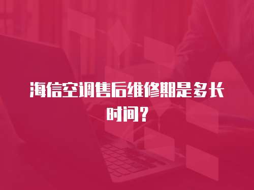 海信空調售后維修期是多長時間？