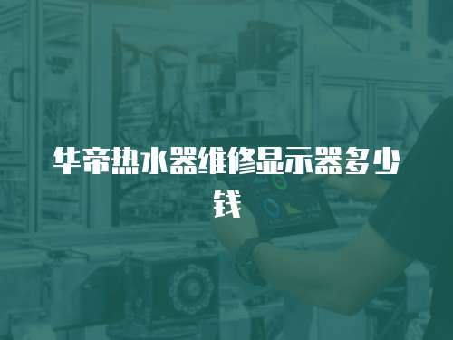 華帝熱水器維修顯示器多少錢(qián)