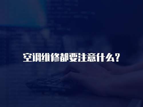 空調維修都要注意什么？