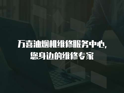 萬(wàn)喜油煙機(jī)維修服務(wù)中心，您身邊的維修專(zhuān)家