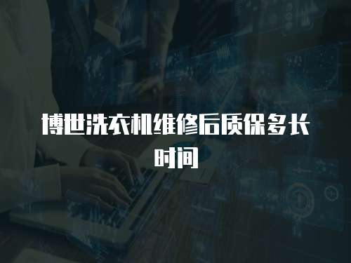 博世洗衣機維修后質保多長時間