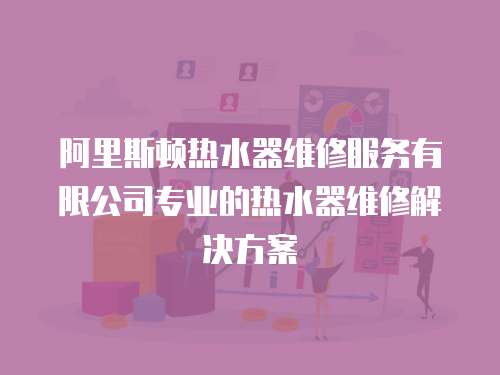 阿里斯頓熱水器維修服務有限公司專業的熱水器維修解決方案
