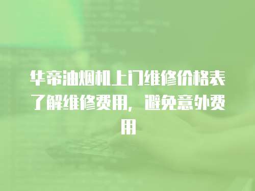 華帝油煙機上門維修價格表了解維修費用，避免意外費用