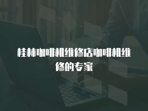 桂林咖啡機維修店咖啡機維修的專家