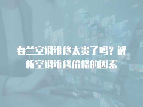 春蘭空調(diào)維修太貴了嗎？解析空調(diào)維修價格的因素