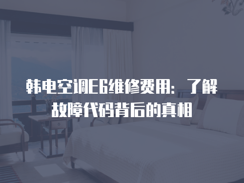 韓電空調(diào)E6維修費(fèi)用：了解故障代碼背后的真相