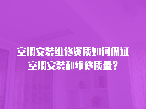 空調(diào)安裝維修資質(zhì)如何保證空調(diào)安裝和維修質(zhì)量？