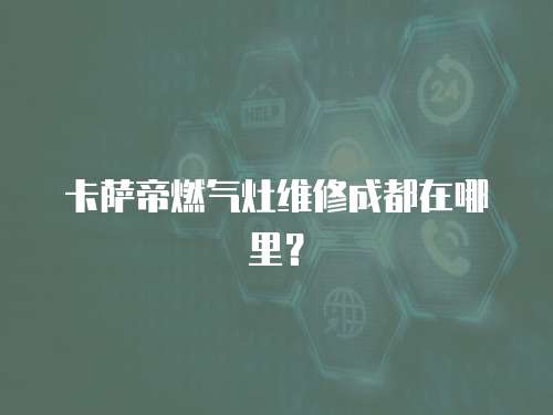 卡薩帝燃?xì)庠罹S修成都在哪里？