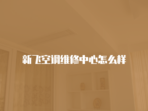 新飛空調維修中心怎么樣