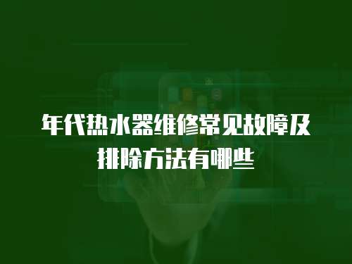 年代熱水器維修常見故障及排除方法有哪些