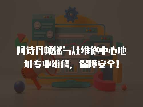 阿詩丹頓燃氣灶維修中心地址專業維修，保障安全！